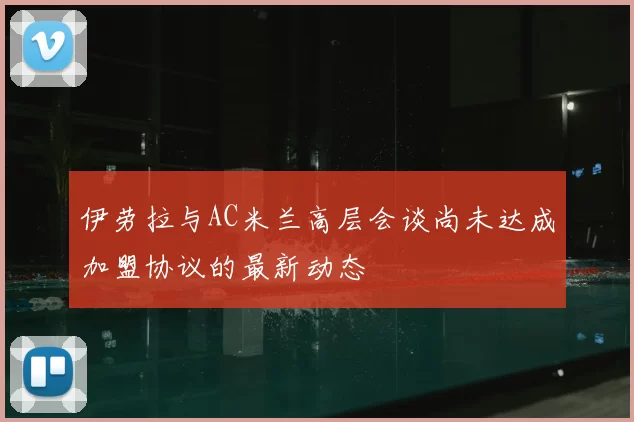伊劳拉与AC米兰高层会谈尚未达成加盟协议的最新动态