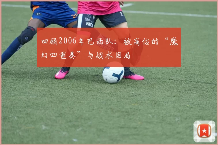 回顾2006年巴西队:被高估的“魔幻四重奏”与战术困局
