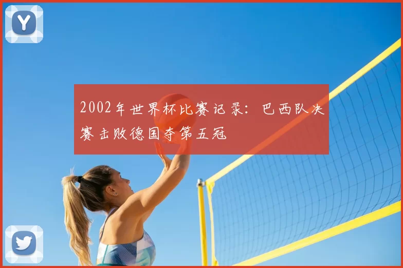 2002年世界杯比赛记录:巴西队决赛击败德国夺第五冠