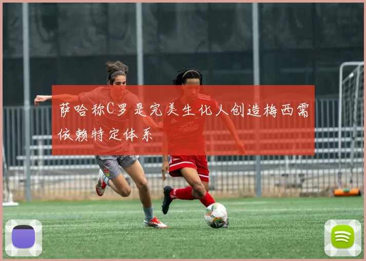 萨哈称C罗是完美生化人创造梅西需依赖特定体系