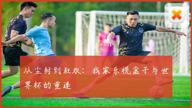从尘封到狂欢:我家乐视盒子与世界杯的重逢