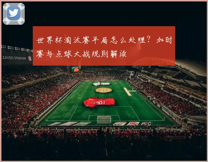 世界杯淘汰赛平局怎么处理?加时赛与点球大战规则解读