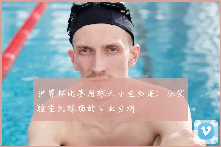 世界杯比赛用球大小全知道:从实验室到球场的专业分析
