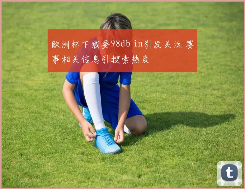 欧洲杯下载要98db in引发关注 赛事相关信息引搜索热度