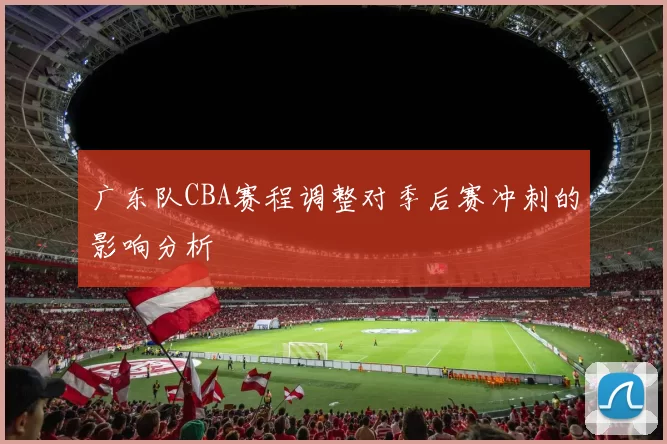 广东队CBA赛程调整对季后赛冲刺的影响分析