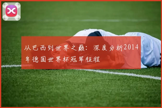 从巴西到世界之巅:深度分析2014年德国世界杯冠军征程