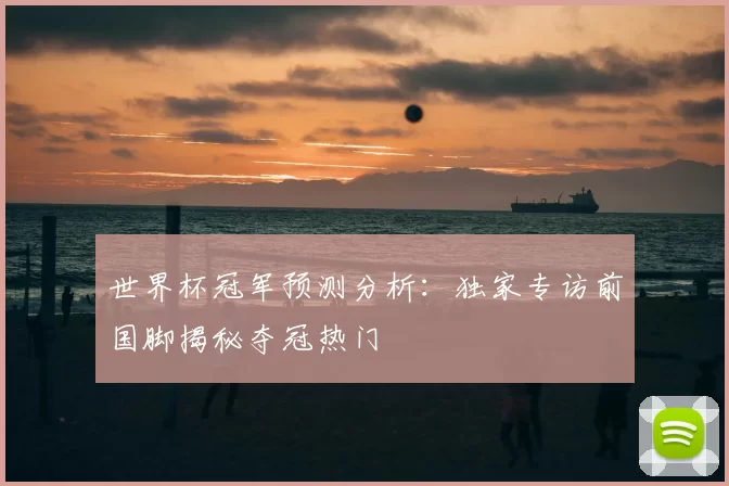 世界杯冠军预测分析:独家专访前国脚揭秘夺冠热门