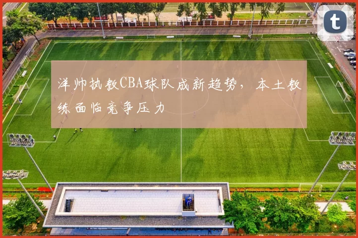 洋帅执教CBA球队成新趋势,本土教练面临竞争压力