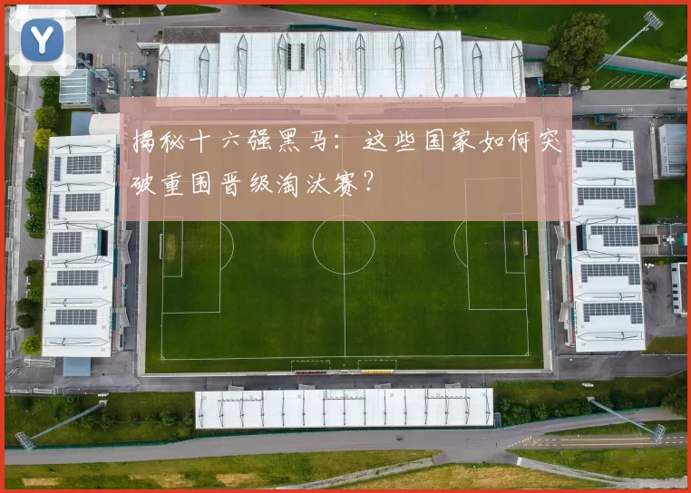 揭秘十六强黑马：这些国家如何突破重围晋级淘汰赛？