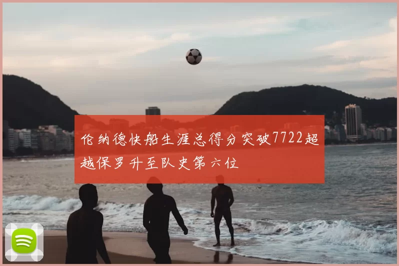 伦纳德快船生涯总得分突破7722超越保罗升至队史第六位