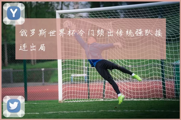 俄罗斯世界杯冷门频出传统强队接连出局