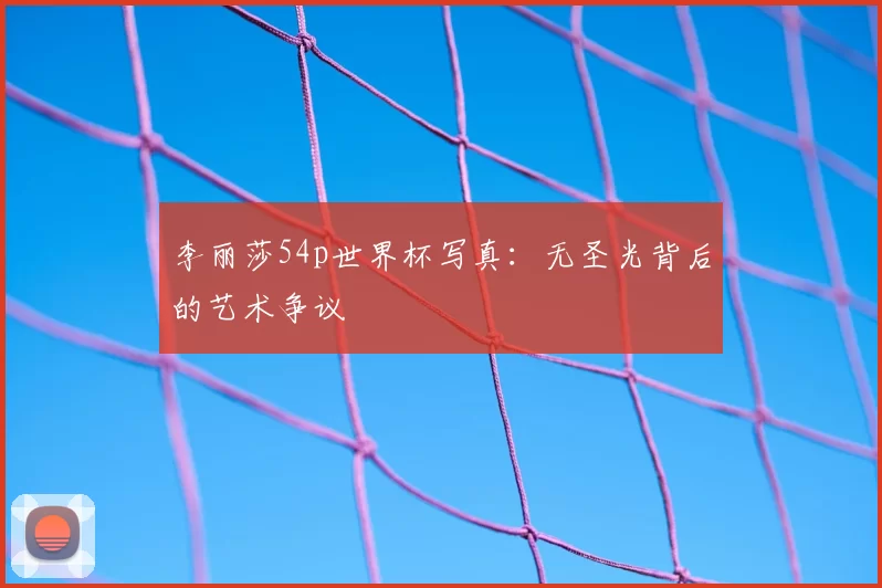 李丽莎54p世界杯写真：无圣光背后的艺术争议