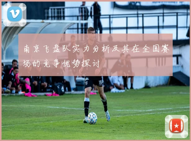 南京飞盘队实力分析及其在全国赛场的竞争优势探讨