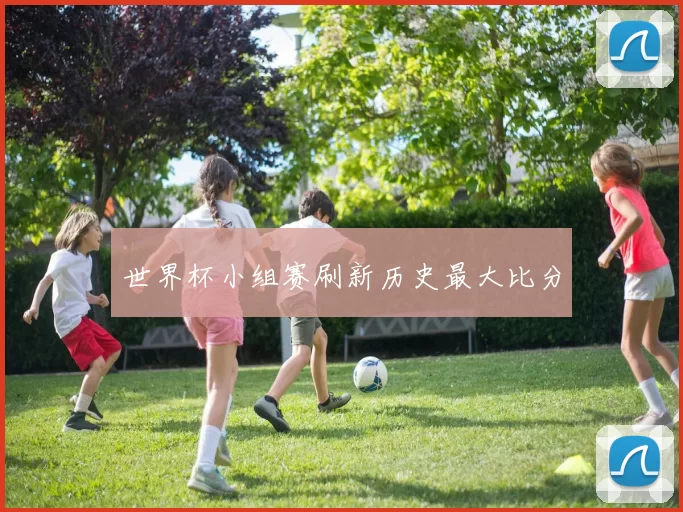 世界杯小组赛刷新历史最大比分