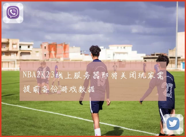NBA2K23线上服务器即将关闭玩家需提前备份游戏数据