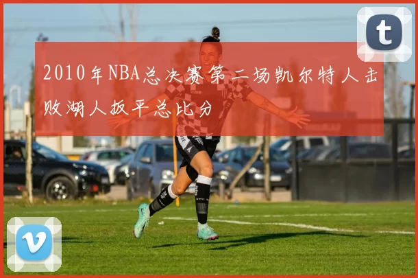 2010年NBA总决赛第二场凯尔特人击败湖人扳平总比分