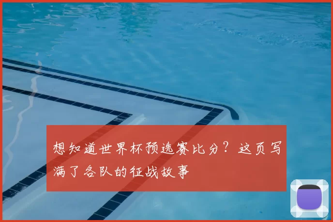 想知道世界杯预选赛比分?这页写满了各队的征战故事