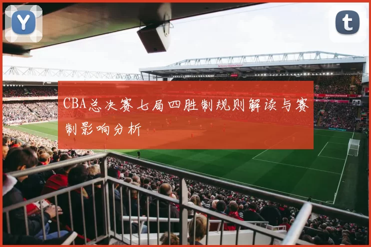 CBA总决赛七局四胜制规则解读与赛制影响分析