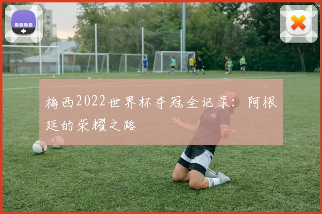 梅西2022世界杯夺冠全记录:阿根廷的荣耀之路