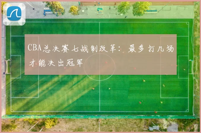 CBA总决赛七战制改革:最多打几场才能决出冠军