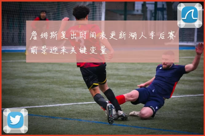 詹姆斯复出时间表更新湖人季后赛前景迎来关键变量
