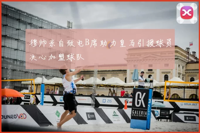 穆帅亲自致电B席助力皇马引援球员决心加盟球队