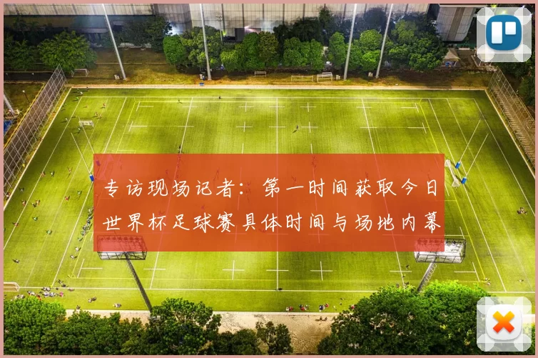 专访现场记者:第一时间获取今日世界杯足球赛具体时间与场地内幕
