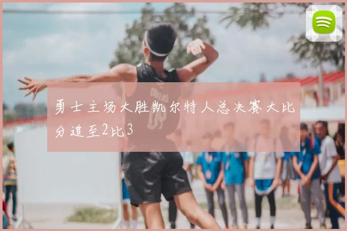 勇士主场大胜凯尔特人总决赛大比分追至2比3