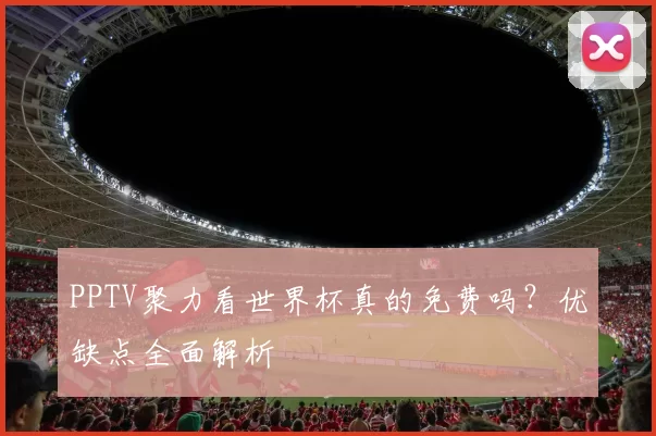 PPTV聚力看世界杯真的免费吗？优缺点全面解析