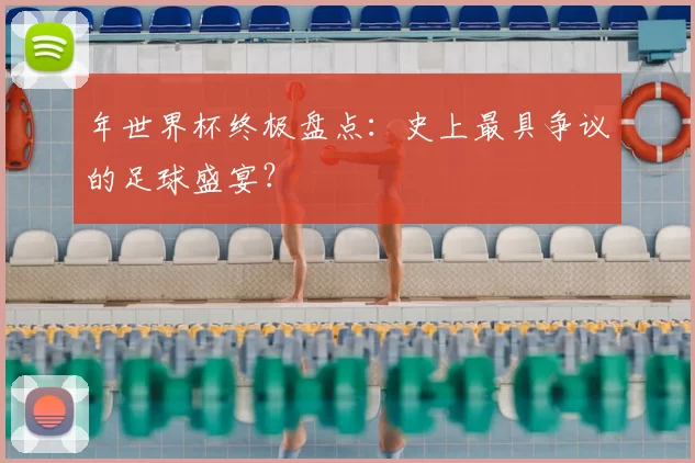 年世界杯终极盘点:史上最具争议的足球盛宴?