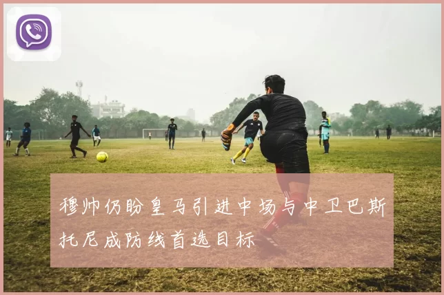 穆帅仍盼皇马引进中场与中卫巴斯托尼成防线首选目标