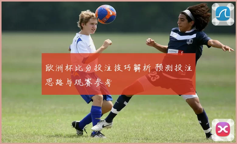 欧洲杯比分投注技巧解析 预测投注思路与观赛参考