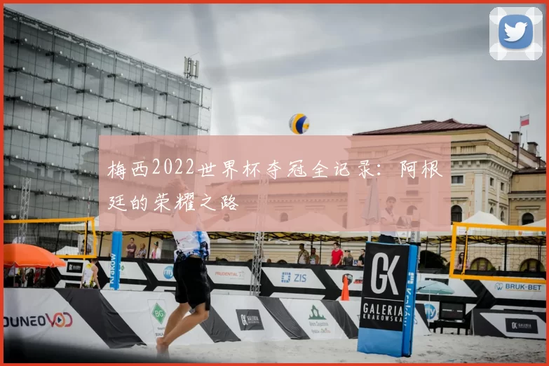 梅西2022世界杯夺冠全记录:阿根廷的荣耀之路