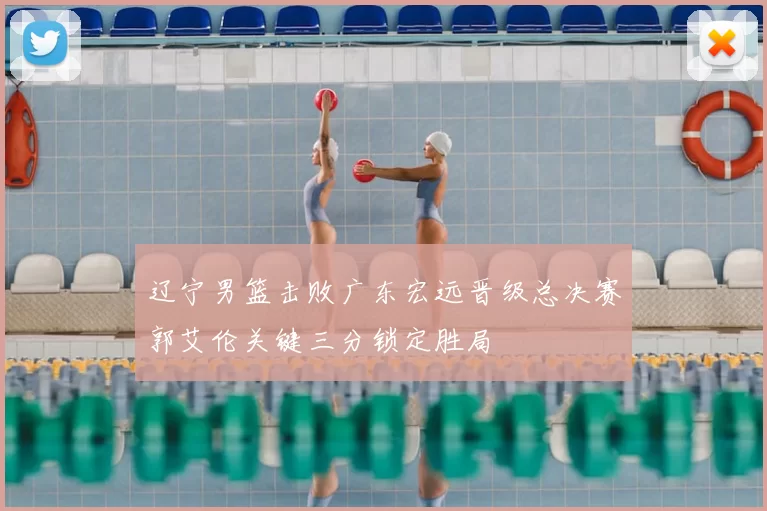 辽宁男篮击败广东宏远晋级总决赛郭艾伦关键三分锁定胜局
