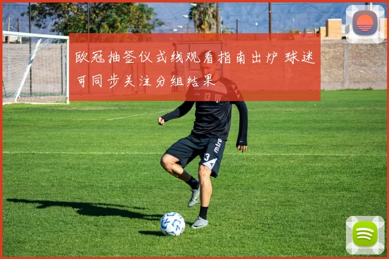 欧冠抽签仪式线观看指南出炉 球迷可同步关注分组结果