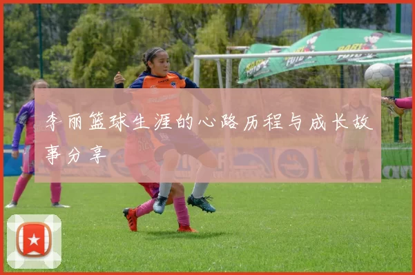 李丽篮球生涯的心路历程与成长故事分享