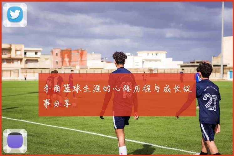 李丽篮球生涯的心路历程与成长故事分享
