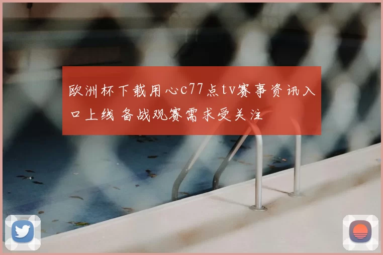 欧洲杯下载用心c77点tv赛事资讯入口上线 备战观赛需求受关注