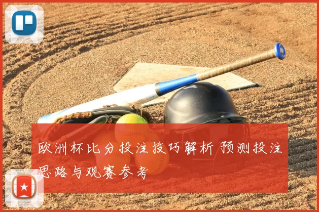 欧洲杯比分投注技巧解析 预测投注思路与观赛参考
