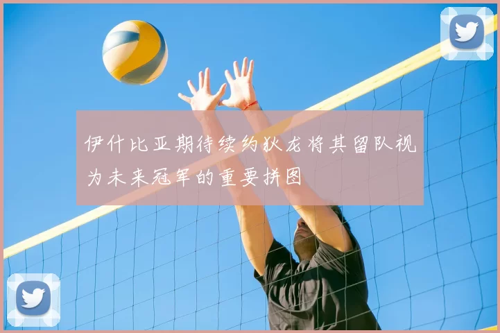 伊什比亚期待续约狄龙将其留队视为未来冠军的重要拼图