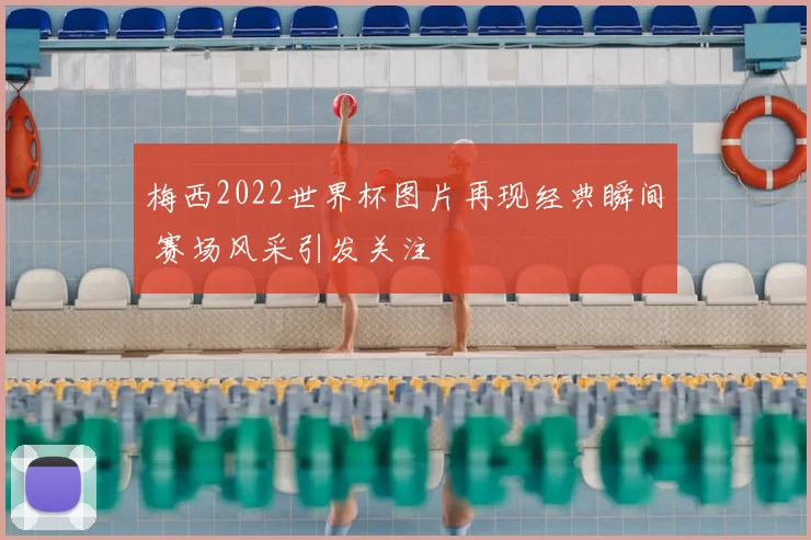 梅西2022世界杯图片再现经典瞬间 赛场风采引发关注