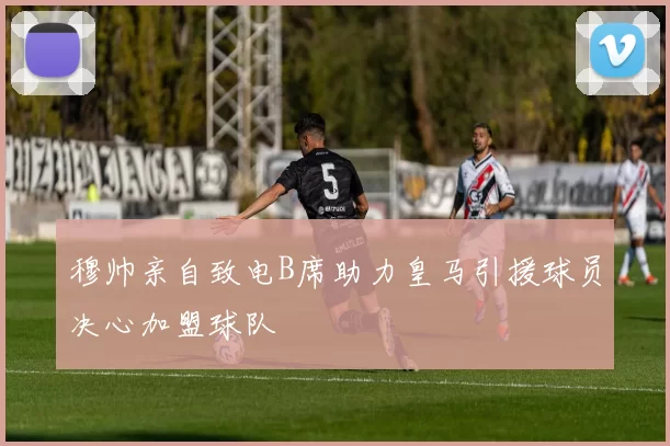 穆帅亲自致电B席助力皇马引援球员决心加盟球队