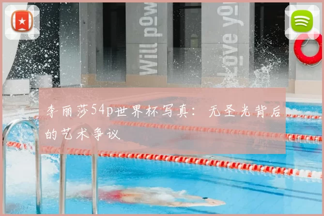 李丽莎54p世界杯写真：无圣光背后的艺术争议