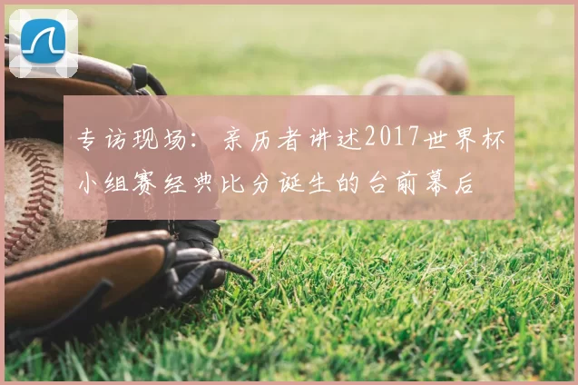 专访现场：亲历者讲述2017世界杯小组赛经典比分诞生的台前幕后