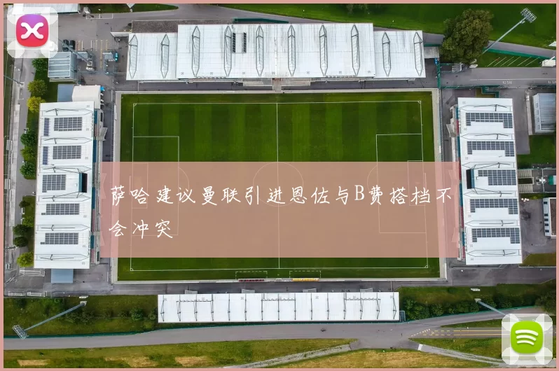 萨哈建议曼联引进恩佐与B费搭档不会冲突