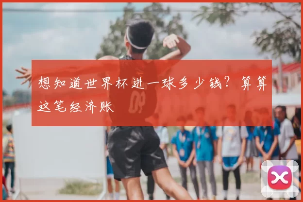 想知道世界杯进一球多少钱?算算这笔经济账