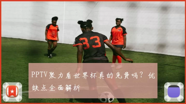 PPTV聚力看世界杯真的免费吗？优缺点全面解析