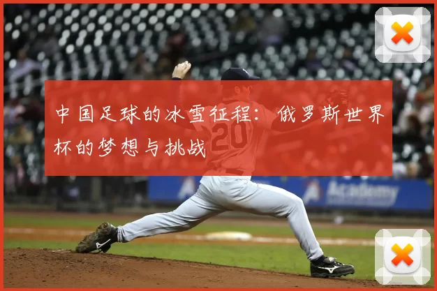中国足球的冰雪征程:俄罗斯世界杯的梦想与挑战