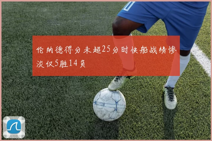 伦纳德得分未超25分时快船战绩惨淡仅5胜14负